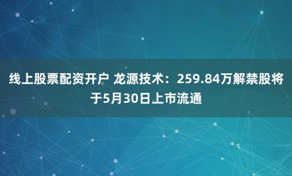 线上股票配资开户 龙源技术：259.84万解禁股将于5月30日上市流通