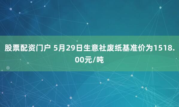 股票配资门户 5月29日生意社废纸基准价为1518.00元/吨