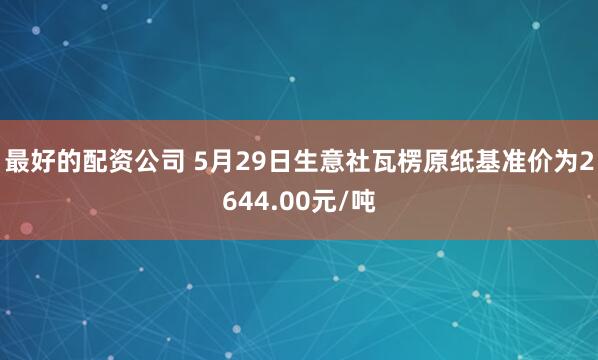 最好的配资公司 5月29日生意社瓦楞原纸基准价为2644.00元/吨