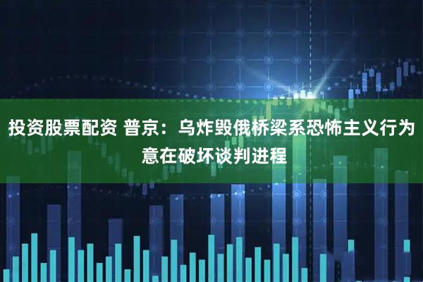投资股票配资 普京：乌炸毁俄桥梁系恐怖主义行为 意在破坏谈判进程