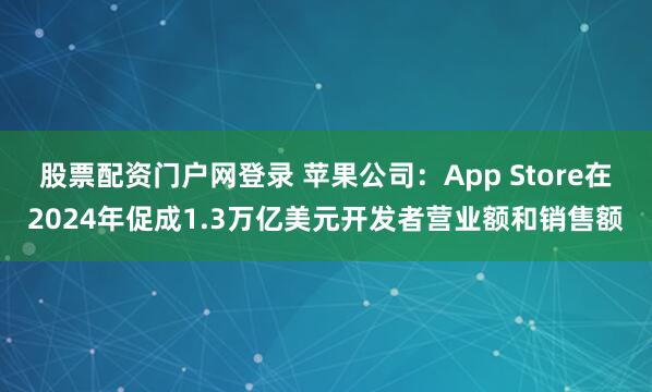 股票配资门户网登录 苹果公司：App Store在2024年促成1.3万亿美元开发者营业额和销售额