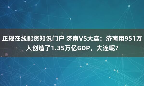 正规在线配资知识门户 济南VS大连：济南用951万人创造了1.35万亿GDP，大连呢？
