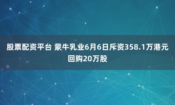 股票配资平台 蒙牛乳业6月6日斥资358.1万港元回购20万股