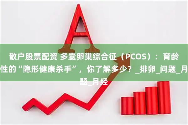 散户股票配资 多囊卵巢综合征（PCOS）：育龄女性的“隐形健康杀手”，你了解多少？_排卵_问题_月经