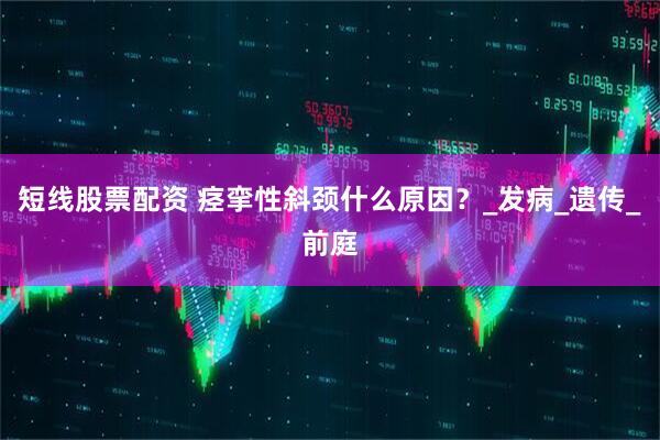 短线股票配资 痉挛性斜颈什么原因？_发病_遗传_前庭