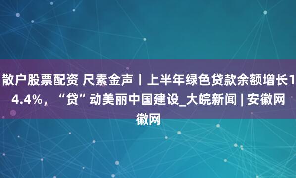 散户股票配资 尺素金声丨上半年绿色贷款余额增长14.4%，“贷”动美丽中国建设_大皖新闻 | 安徽网