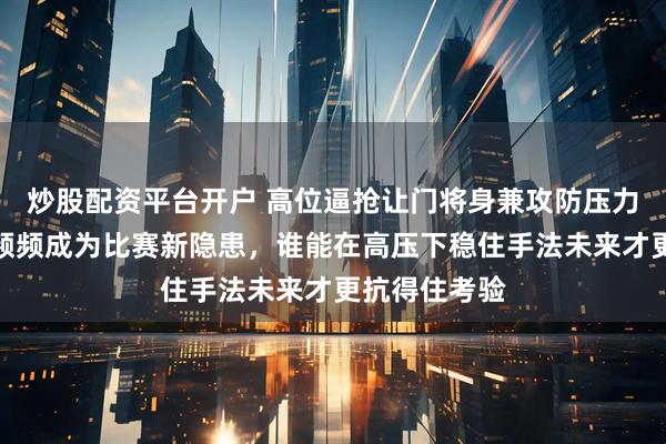 炒股配资平台开户 高位逼抢让门将身兼攻防压力，出球失误频频成为比赛新隐患，谁能在高压下稳住手法未来才更抗得住考验